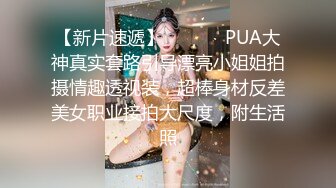 【新片速遞】  ⚫️⚫️PUA大神真实套路引导漂亮小姐姐拍摄情趣透视装，超棒身材反差美女职业接拍大尺度，附生活照