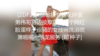 [2DF2]扶贫站街女探花胖表弟伟哥路边按摩店找了个网红脸蛋样子很骚的女技师洗浴吹箫啪啪一条龙服务 [BT种子]