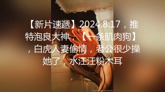 【新片速遞】2024.8.17，推特泡良大神，【一条肌肉狗】，白虎人妻偷情，老公很少操她了，水汪汪粉木耳