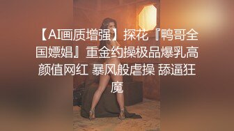 【AI画质增强】探花『鸭哥全国嫖娼』重金约操极品爆乳高颜值网红 暴风般虐操 舔逼狂魔