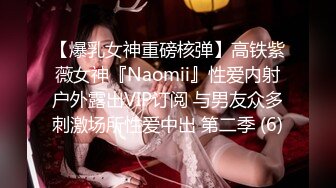 【爆乳女神重磅核弹】高铁紫薇女神『Naomii』性爱内射户外露出VIP订阅 与男友众多刺激场所性爱中出 第二季 (6)