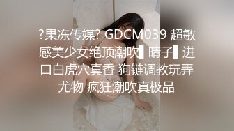 ?果冻传媒? GDCM039 超敏感美少女绝顶潮吹▌晴子▌进口白虎穴真香 狗链调教玩弄尤物 疯狂潮吹真极品