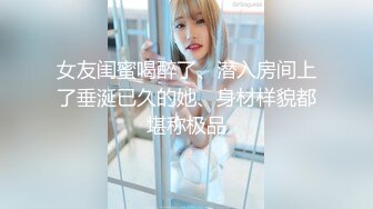 女友闺蜜喝醉了、潜入房间上了垂涎已久的她、身材样貌都堪称极品