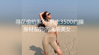 寻花偷拍系列-男主3500约操身材苗窕的洋装美女…