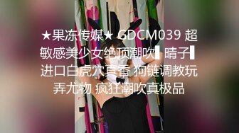 清纯小妖CD晴儿，骨架小、人长得可可爱爱，自慰插菊、诱惑，和同校男生打炮！