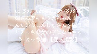 cp-390 fc2ppv-1477893 美脚さんでキョウカちゃん！へんたいふしんしゃさんを思うとえっちな女の子になっちゃう-えっち編-【個人撮影】