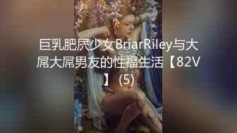 巨乳肥屄少女BriarRiley与大屌大屌男友的性福生活【82V】 (5)