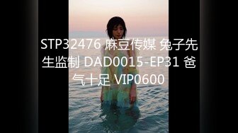 STP32476 麻豆传媒 兔子先生监制 DAD0015-EP31 爸气十足 VIP0600