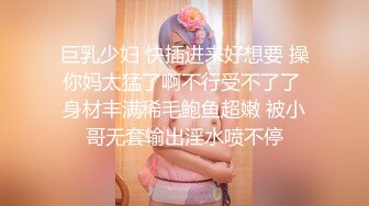 巨乳少妇 快插进来好想要 操你妈太猛了啊不行受不了了 身材丰满稀毛鲍鱼超嫩 被小哥无套输出淫水喷不停