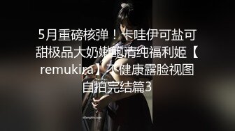 5月重磅核弹！卡哇伊可盐可甜极品大奶嫩鲍清纯福利姬【remukira】不健康露脸视图自拍完结篇3