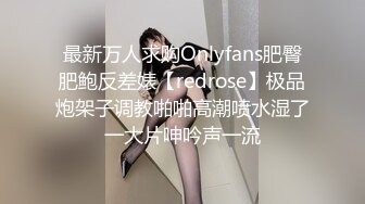 最新万人求购Onlyfans肥臀肥鲍反差婊【redrose】极品炮架子调教啪啪高潮喷水湿了一大片呻吟声一流