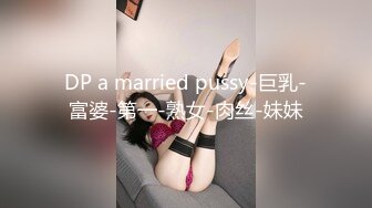 DP a married pussy-巨乳-富婆-第一-熟女-肉丝-妹妹