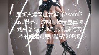 最新火爆网红女神『AsamiSusu苏苏』透明肉棒玩具自嗨到高潮 学妹JK制服跪舔吃肉棒时候最可爱 高清720P版