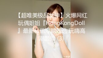 【超唯美极品女神】火爆网红玩偶姐姐『HongKongDoll』最新私信短篇甄选 玩嗨高潮颤抖 (3)