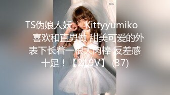 TS伪娘人妖❤️Kittyyumiko❤️喜欢和直男做 甜美可爱的外表下长着一根大肉棒 反差感十足！【219V】 (37)