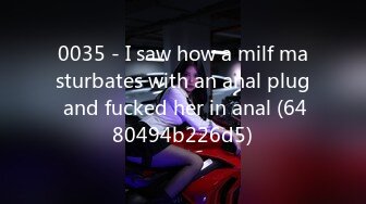 0035 - I saw how a milf masturbates with an anal plug and fucked her in anal (6480494b226d5)