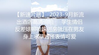 【新速片遞】  2023-9月新流出酒店高清偷拍❤️学生情侣反差婊眼镜妹进房就压在男友身上求草古怪表情可爱