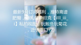 最新9月订阅福利，推特离谱肥臀，爆乳装甲坦克【illl_iii_i】私拍视图，玩鲍鱼玩菊花，近乎重口 (2)