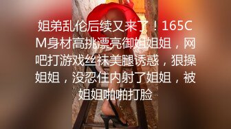 姐弟乱伦后续又来了！165CM身材高挑漂亮御姐姐姐，网吧打游戏丝袜美腿诱惑，狠操姐姐，没忍住内射了姐姐，被姐姐啪啪打脸