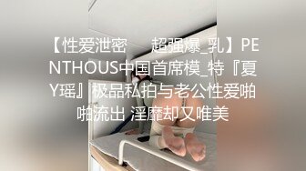 【性爱泄密❤️超强爆_乳】PENTHOUS中国首席模_特『夏Y瑶』极品私拍与老公性爱啪啪流出 淫靡却又唯美