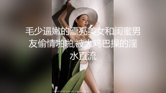 毛少逼嫩的漂亮美女和闺蜜男友偷情啪啪,被大鸡巴操的淫水直流