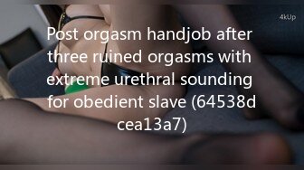 Post orgasm handjob after three ruined orgasms with extreme urethral sounding for obedient slave (64538dcea13a7)