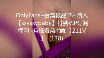 OnlyFans~台湾极品TS~慎入【sxysxybaby】付费VIP订阅福利~互撸爆菊啪啪【211V】  (138)