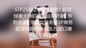 STP25882 ?绿意盎然? 超顶绿妻大神拍摄极品美娇妻▌亨利夫妻▌情趣女警老婆3P单男 超淫吞食肉棒 淫乱性爱口爆吞精 VIP2209