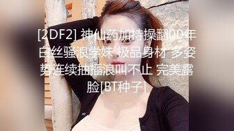 [2DF2] 神仙药加持操翻00年白丝骚浪学妹 极品身材 多姿势连续抽插浪叫不止 完美露脸[BT种子]