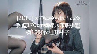 [2DF2]大神逛会所玩弄高冷颜值170cm蝴蝶穴兼职小野模1080pv [BT种子]