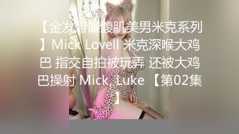 【金发碧眼腹肌美男米克系列】Mick Lovell 米克深喉大鸡巴 指交自拍被玩弄 还被大鸡巴操射 Mick, Luke 【第02集】