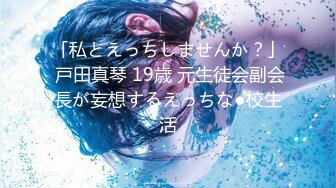 「私とえっちしませんか？」 戸田真琴 19歳 元生徒会副会長が妄想するえっちな●校生活