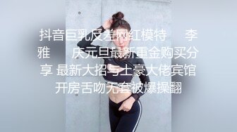 抖音巨乳反差网红模特❤️李雅❤️ 庆元旦最新重金购买分享 最新大招与土豪大佬宾馆开房舌吻无套被爆操翻