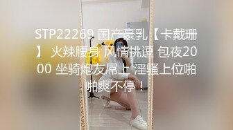 STP22269 国产豪乳【卡戴珊】 火辣腰身 风情挑逗 包夜2000 坐骑炮友屌上 淫骚上位啪啪爽不停！