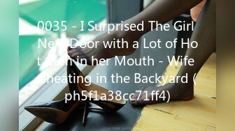 0035 - I Surprised The Girl Next Door with a Lot of Hot Cum in her Mouth - Wife Cheating in the Backyard (ph5f1a38cc71ff4)