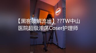 【黑客破解流出】??TW中山医院超级淫荡Coser护理师