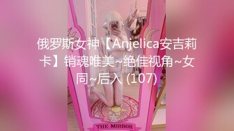 俄罗斯女神【Anjelica安吉莉卡】销魂唯美~绝佳视角~女同~后入 (107)