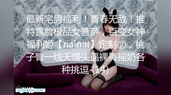 最新宅男福利！青春无敌！推特露脸极品女菩萨，百变女神福利姬【nainai】定制②，桃子臀一线天馒头逼裸舞摇奶各种挑逗 (14)